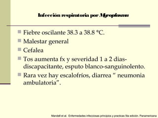 Infección respiratoria por Mycoplasma
 Fiebre oscilante 38.3 a 38.8 °C.
 Malestar general
 Cefalea
 Tos aumenta fx y severidad 1 a 2 dias-
discapacitante, esputo blanco-sanguinolento.
 Rara vez hay escalofríos, diarrea “ neumonia
ambulatoria”.
Mandell et al. Enfermedades infecciosas principios y practicas 5ta edición. PanamericanaMandell et al. Enfermedades infecciosas principios y practicas 5ta edición. Panamericana
 