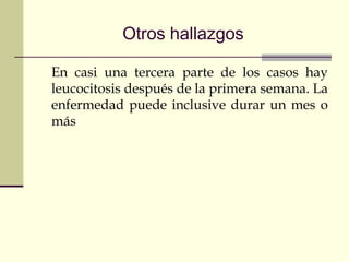 Otros hallazgos
En casi una tercera parte de los casos hay
leucocitosis después de la primera semana. La
enfermedad puede inclusive durar un mes o
más
 