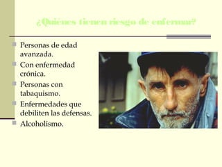 ¿Quiénes tienen riesgo de enfermar?
 Personas de edad
avanzada.
 Con enfermedad
crónica.
 Personas con
tabaquismo.
 Enfermedades que
debiliten las defensas.
 Alcoholismo.
 