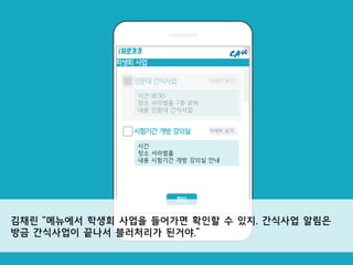 학생회 사업
확인
인문대 간식사업
시간 18:30
장소 서라벌홀 7층 로비
내용 인문대 간식사업
<뒤로가기
자세히 보기
시험기간 개방 강의실
시간
장소 서라벌홀
내용 시험기간 개방 강의실 안내
자세히 보기
김채린 “메뉴에서 학생회 사업을 들어가면 확인할 수 있지. 간식사업 알림은
방금 간식사업이 끝나서 블러처리가 된거야.”
 
