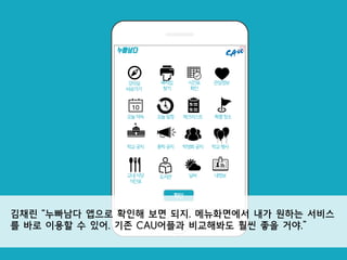 이름
확인
강의실
바로가기
누빠남다
체크리스트오늘약속
학교공지
교내식당
식단표
복사집
찾기
시간표
확인
관심정보
오늘일정 특별장소
총학공지 학생회공지 학교행사
도서관 날씨 내정보
김채린 “누빠남다 앱으로 확인해 보면 되지. 메뉴화면에서 내가 원하는 서비스
를 바로 이용할 수 있어. 기존 CAU어플과 비교해봐도 훨씬 좋을 거야.”
 