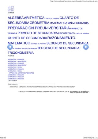 « SUMATORIAS EJERCICIOS RESUELTOS DE RAZONAMIENTO MATEMÁTICO PREUNIVERSITARIO EN PDF
CONTEO DE FIGURAS Y RECORRIDOS EULERIANOS EJERCICIOS RESUELTOS DE RAZONAMIENTO MATEMÁTICO
PREUNIVERSITARIO EN PDF »
junio 2013
mayo 2013
abril 2013
CURSOS
ALGEBRAARITMETICACUARTO DE PRIMARIA CUARTO DE
SECUNDARIAGEOMETRIAMATEMATICA UNIVERSITARIA
PREPARACION PREUNIVERSITARIAPRIMERO DE
PRIMARIA PRIMERO DE SECUNDARIAPSICOTECNICO QUINTO DE PRIMARIA
QUINTO DE SECUNDARIARAZONAMIENTO
MATEMATICOSEGUNDO DE PRIMARIA SEGUNDO DE SECUNDARIA
SEXTO DE PRIMARIA TERCERO DE PRIMARIA TERCERO DE SECUNDARIA
TRIGONOMETRIA
PAGINAS
MATEMATICA 1 PRIMARIA
MATEMATICA 1 SECUNDARIA
MATEMATICA 2 PRIMARIA
MATEMATICA 2 SECUNDARIA
MATEMATICA 3 MEDIA
MATEMATICA 3 PRIMARIA
MATEMATICA 4 MEDIA
MATEMÁTICA EJERCICIOS RESUELTOS
MATEMATICA 4 PRIMARIA
MATEMATICA 5 PRIMARIA
MATEMATICA 6 PRIMARIA
CATEGORIAS
http://matematica.pe/sucesiones-numericas-ejercicios-resueltos-de-raz...
32 de 32 20/06/2016 2:05 p. m.
 