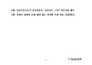- 22 -
예 인증수단으로서 공인인증서 보안카드 의무사용 폐지< > OTPㆍ ㆍ
예 핀테크 업체의 은행 매개 없는 외국환 거래 허용 입법예고< > ( )
 