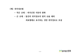 - 34 -
예 위치정보법< >
작은 규제 허가신청 서류의 완화- :
큰 규제 물건의 위치정보의 법적 규율 제외- :
좌표형태로 표시되는 것만 위치정보로 포섭
 