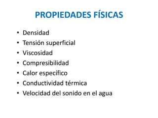 • Densidad
• Tensión superficial
• Viscosidad
• Compresibilidad
• Calor específico
• Conductividad térmica
• Velocidad del sonido en el agua
PROPIEDADES FÍSICAS
 