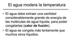 • El agua debe extraer una cantidad
considerablemente grande de energía de
las moléculas de agua líquida, para poder
congelarlas (calor de fusión).
• El agua se congela más lentamente que
muchos otros líquidos.
El agua modera la temperatura
 