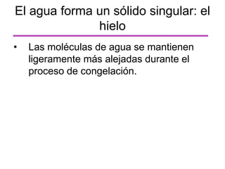• Las moléculas de agua se mantienen
ligeramente más alejadas durante el
proceso de congelación.
El agua forma un sólido singular: el
hielo
 
