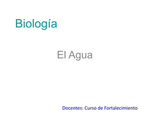 Biología
El Agua
Docentes: Curso de Fortalecimiento
 