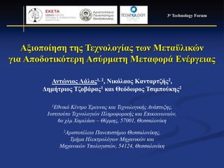 3ο Technology Forum, 18 Μαΐου 2016, Θεσσαλονίκη
Αξιοποίηση της Τεχνολογίας των Μεταϋλικών
για Αποδοτικότερη Ασύρματη Μεταφορά Ενέργειας
Αντώνιος Λάλας1, 2, Νικόλαος Κανταρτζής2,
Δημήτριος Τζοβάρας1 και Θεόδωρος Τσιμπούκης2
1Εθνικό Κέντρο Έρευνας και Τεχνολογικής Ανάπτυξης,
Ινστιτούτο Τεχνολογιών Πληροφορικής και Επικοινωνιών,
6ο χλμ Χαριλάου – Θέρμης, 57001, Θεσσαλονίκη
2Αριστοτέλειο Πανεπιστήμιο Θεσσαλονίκης,
Τμήμα Ηλεκτρολόγων Μηχανικών και
Μηχανικών Υπολογιστών, 54124, Θεσσαλονίκη
3o Technology Forum
 