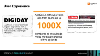 #ANEventsWeek
User Experience
1000X
AppNexus retrieves video
ads from cache up to
compared to an average
video mediation process
of five seconds
AppNexus ad server slashes Le
Figaro’s page latency from as
much as 12 seconds on desktop
to five seconds, according to
Marcombe.