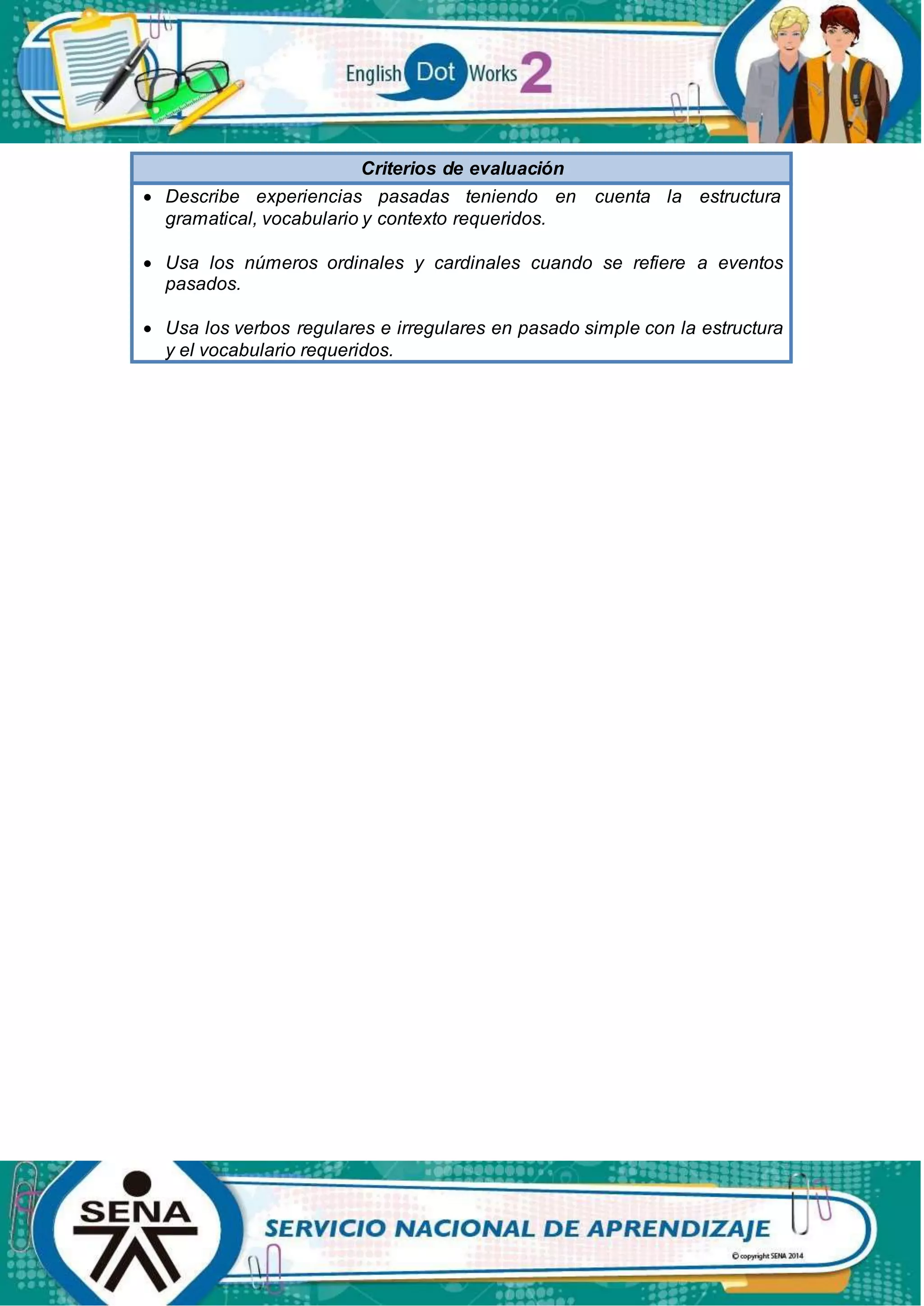Criterios de evaluación
 Describe experiencias pasadas teniendo en cuenta la estructura
gramatical, vocabulario y contexto requeridos.
 Usa los números ordinales y cardinales cuando se refiere a eventos
pasados.
 Usa los verbos regulares e irregulares en pasado simple con la estructura
y el vocabulario requeridos.
 