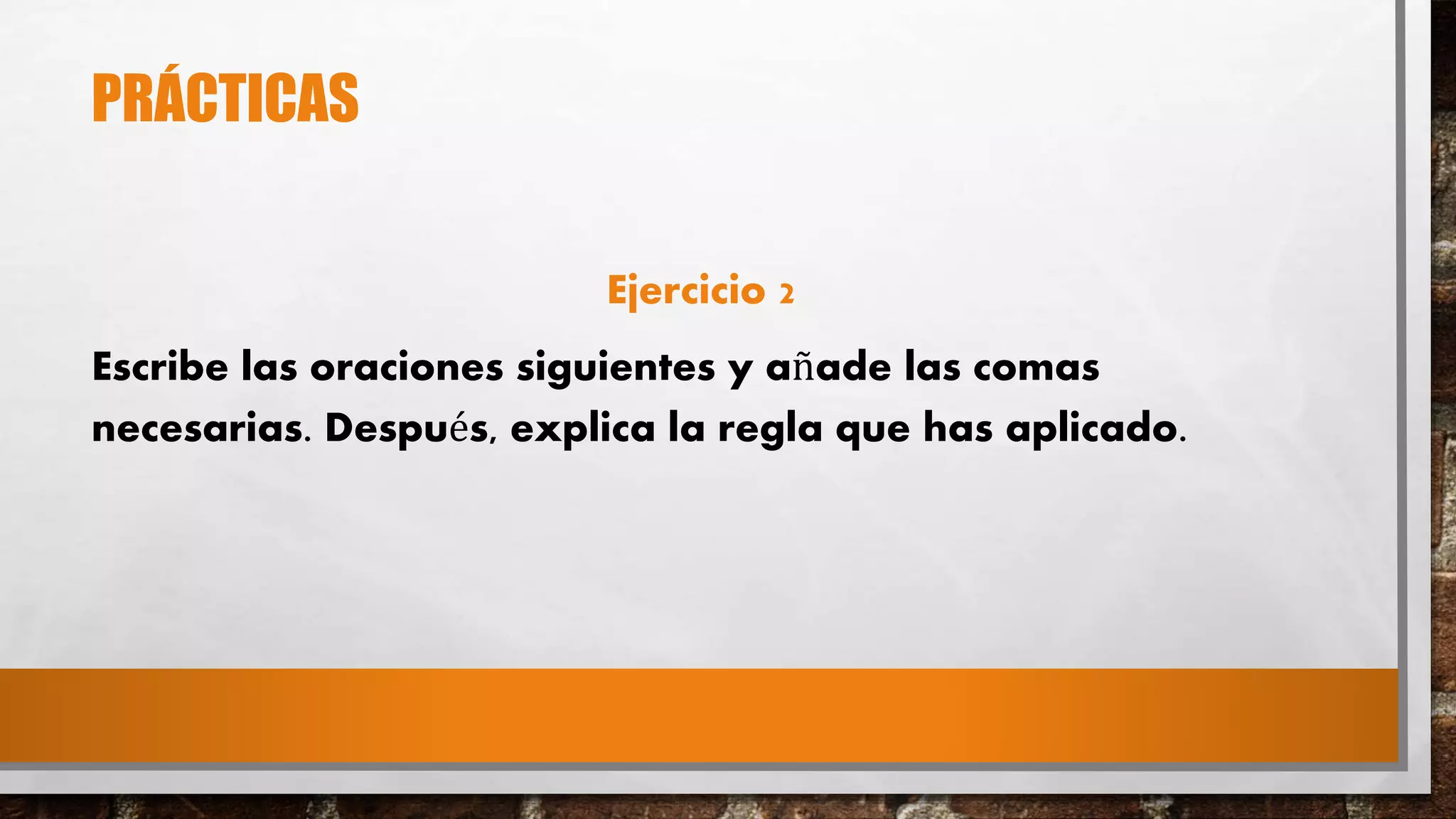 PRÁCTICAS
Ejercicio 2
Escribe las oraciones siguientes y añade las comas
necesarias. Después, explica la regla que has aplicado.
 