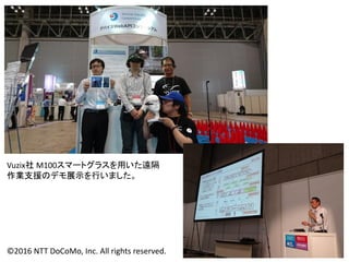 ©2016 NTT DoCoMo, Inc. All rights reserved.
Vuzix社 M100スマートグラスを用いた遠隔
作業支援のデモ展示を行いました。
 