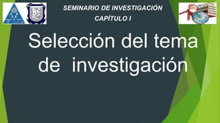 SEMINARIO DE INVESTIGACIÓN
Selección del tema
de investigación
CAPÍTULO I
 