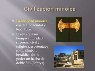 La sociedad minoica
era de tipo feudal y
teocrático.
 El rey era a un
tiempo autoridad
suprema civil y
religiosa, u ost...