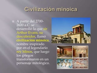  A partir del 2700-
2600 a.C. se
desarrolló la que sir
Arthur Evans, su
descubridor, llamó
civilización minoica,
nombre i...