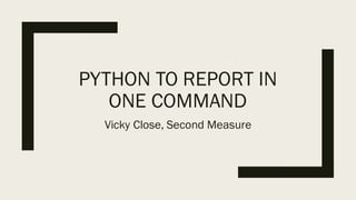 PYTHON TO REPORT IN
ONE COMMAND
Vicky Close, Second Measure
 