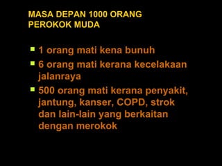 MASA DEPAN 1000 ORANG
PEROKOK MUDA
 1 orang mati kena bunuh
 6 orang mati kerana kecelakaan
jalanraya
 500 orang mati kerana penyakit,
jantung, kanser, COPD, strok
dan lain-lain yang berkaitan
dengan merokok
 