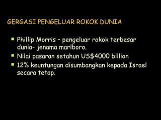 GERGASI PENGELUAR ROKOK DUNIA
 Phillip Morris – pengeluar rokok terbesar
dunia- jenama marlboro.
 Nilai pasaran setahun US$4000 billion
 12% keuntungan disumbangkan kepada Israel
secara tetap.
 