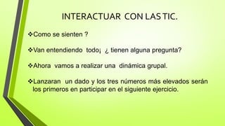 INTERACTUAR CON LASTIC.
Como se sienten ?
Van entendiendo todo¡ ¿ tienen alguna pregunta?
Ahora vamos a realizar una dinámica grupal.
Lanzaran un dado y los tres números más elevados serán
los primeros en participar en el siguiente ejercicio.
 