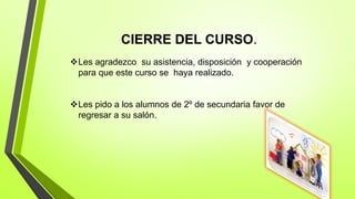 CIERRE DEL CURSO.
Les agradezco su asistencia, disposición y cooperación
para que este curso se haya realizado.
Les pido a los alumnos de 2º de secundaria favor de
regresar a su salón.
 