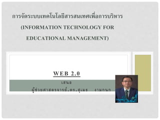 WEB 2.0
เสนอ
ผู้ช่วยศาสตรจารย์.ดร.สุเมธ งามกนก
การจัดระบบเทคโนโลยีสารสนเทศเพื่อการบริหาร
(INFORMATION TECHNOLOGY FOR
EDUCATIONAL MANAGEMENT)
 