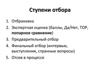 Ступени отбораСтупени отбора
1. Отбраковка
2. Экспертная оценка (баллы, Да/Нет, ТОР,
попарное сравнение)
3. Предварительный отбор
4. Финальный отбор (интервью,
выступления, странные вопросы)
5. Отсев в процессе
 