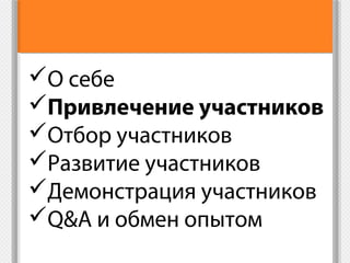 О себе
Привлечение участников
Отбор участников
Развитие участников
Демонстрация участников
Q&A и обмен опытом
 