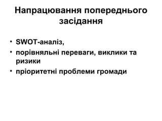 Напрацювання попереднього
засідання
• SWOT-аналіз,
• порівняльні переваги, виклики та
ризики
• пріоритетні проблеми громади
 