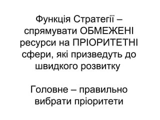 Функція Стратегії –
спрямувати ОБМЕЖЕНІ
ресурси на ПРІОРИТЕТНІ
сфери, які призведуть до
швидкого розвитку
Головне – правильно
вибрати пріоритети
 