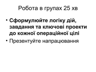 Робота в групах 25 хв
• Сформулюйте логіку дій,
завдання та ключові проекти
до кожної операційної цілі
• Презентуйте напрацювання
 