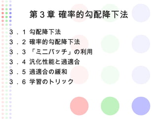 第３章 確率的勾配降下法
３．１ 勾配降下法
３．２ 確率的勾配降下法
３．３ 「ミニバッチ」の利用
３．４ 汎化性能と過適合
３．５ 過適合の緩和
３．６ 学習のトリック
 