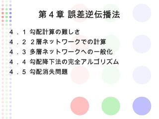 第４章 誤差逆伝播法
４．１ 勾配計算の難しさ
４．２ ２層ネットワークでの計算
４．３ 多層ネットワークへの一般化
４．４ 勾配降下法の完全アルゴリズム
４．５ 勾配消失問題
 
