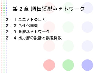 第２章 順伝播型ネットワーク
２．１ ユニットの出力
２．２ 活性化関数
２．３ 多層ネットワーク
２．４ 出力層の設計と誤差関数
 