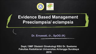 Evidence Based Management
Preeclampsia/ eclampsia
Dr. Ernawati, dr., SpOG (K)
Dept./ SMF Obstetri Ginekologi RSU Dr. Soetomo
Fakultas Kedokteran Universitas Airlangga Surabaya
2016
 
