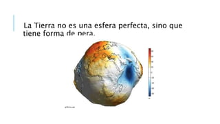 La Tierra no es una esfera perfecta, sino que
tiene forma de pera.
 