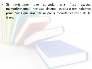 • Si tuviéramos que aprender una frase exacta,
memorizaríamos por este sistema las dos o tres palabras
principales que nos darían pie a recordar el resto de la
frase.
 