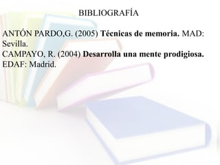 BIBLIOGRAFÍA
ANTÓN PARDO,G. (2005) Técnicas de memoria. MAD:
Sevilla.
CAMPAYO, R. (2004) Desarrolla una mente prodigiosa.
EDAF: Madrid.
 