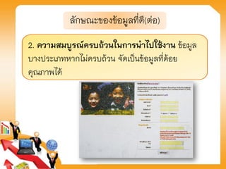 ลักษณะของข้อมูลที่ดี(ต่อ)
2. ความสมบูรณ์ครบถ้วนในการนาไปใช้งาน ข้อมูล
บางประเภทหากไม่ครบถ้วน จัดเป็นข้อมูลที่ด้อย
คุณภาพได้
 