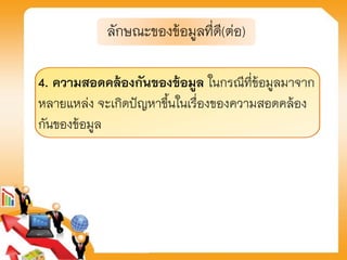 4. ความสอดคล้องกันของข้อมูล ในกรณีที่ข้อมูลมาจาก
หลายแหล่ง จะเกิดปัญหาขึ้นในเรื่องของความสอดคล้อง
กันของข้อมูล
ลักษณะของข้อมูลที่ดี(ต่อ)
 