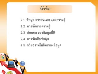 หัวข้อ
2.1 ข้อมูล สารสนเทศ และความรู้
2.2 การจัดการความรู้
2.3 ลักษณะของข้อมูลที่ดี
2.4 การจัดเก็บข้อมูล
2.5 จริยธรรมในโลกของข้อมูล
 