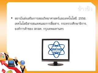 อ้างอิง
• สถาบันส่งเสริมการสอนวิทยาศาสตร์และเทคโนโลยี. 2556.
เทคโนโลยีสารสนเทศและการสื่อสาร. กระทรวงศึกษาธิการ.
องค์การค้าของ สกสค. กรุงเทพมหานคร
 