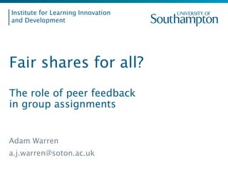 Institute for Learning Innovation
and Development
Fair shares for all?
The role of peer feedback
in group assignments
Adam Warren
a.j.warren@soton.ac.uk
 