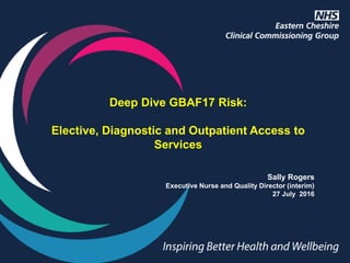 Deep Dive GBAF17 Risk:
Elective, Diagnostic and Outpatient Access to
Services
Sally Rogers
Executive Nurse and Quality Director (interim)
27 July 2016
 