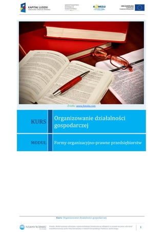 1
Kurs: Organizowanie działalności gospodarczej
Źródło: www.fotolia.com
KURS
Organizowanie działalności
gospodarczej
MODUŁ Formy organizacyjno-prawne przedsiębiorstw
 