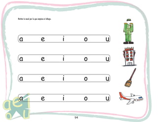 94
Retiñe la vocal por la que empieza el dibujo.
a			 e			 i			 o			 u
a			 e			 i			 o			 u
a			 e			 i			 o			 u
a			 e			 i			 o			 u
 