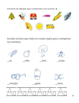 2
Encierra los dibujos que comienzan con la letra a
Escribe la letra que falta en cada rayita para completar
los nombres.
__la __nillo __rbol __beja
__nteojos __guila __raña
 