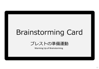 Brainstorming Card
ブレストの準備運動
Warming Up of Brainstorming
17
 
