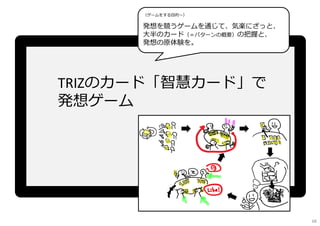 TRIZのカード「智慧カード」で
発想ゲーム
（ゲームをする目的〜）
発想を競うゲームを通じて、気楽にざっと、
大半のカード（＝パターンの概要）の把握と、
発想の原体験を。
68
 