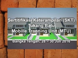 Sertitifikasi Keterampilan (SKT)
Tukang Batu
Mobille Tranning Unit (MTU)
Bangka Tengah, 28 – 30 Juli 2016
 